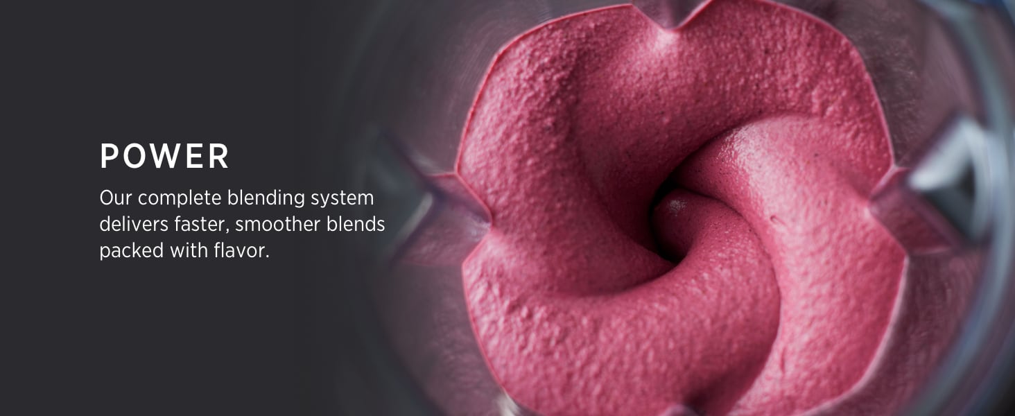 Power: Our complete blending system delivers faster, smoother blends packed with flavor.